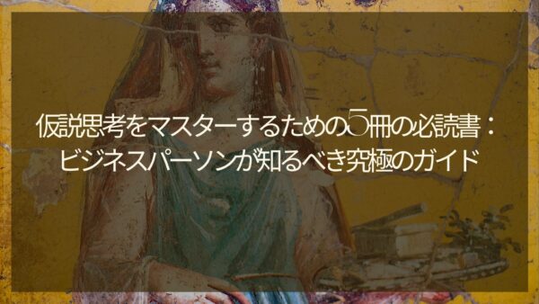 【2024年最新】仮説思考をマスターするための5冊の必読書：ビジネスパーソンが知るべき究極のガイド